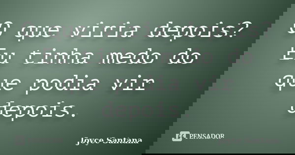 O que viria depois? Eu tinha medo do que podia vir depois.... Frase de Joyce Santana.