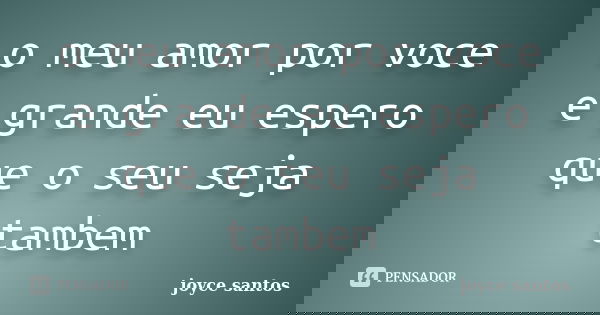 o meu amor por voce e grande eu espero que o seu seja tambem... Frase de joyce santos.