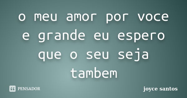 o meu amor por voce e grande eu espero que o seu seja tambem... Frase de joyce santos.