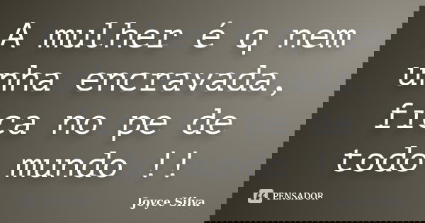 A mulher é q nem unha encravada, fica no pe de todo mundo !!... Frase de joyce silva.