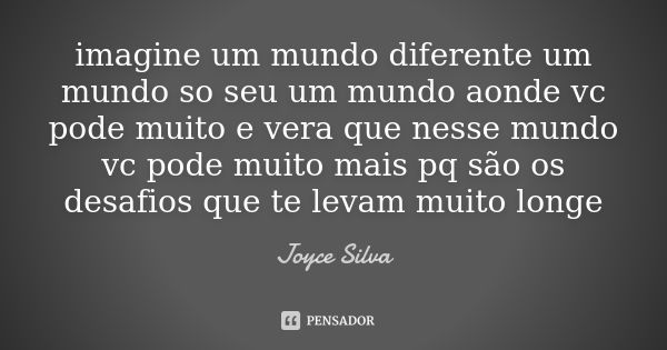 imagine um mundo diferente um mundo so seu um mundo aonde vc pode muito e vera que nesse mundo vc pode muito mais pq são os desafios que te levam muito longe... Frase de joyce silva.