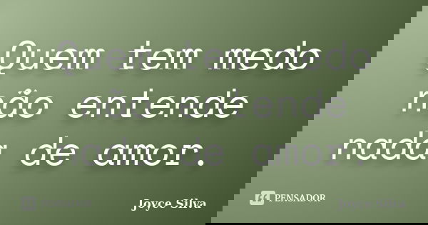 Quem tem medo não entende nada de amor.... Frase de Joyce Silva.