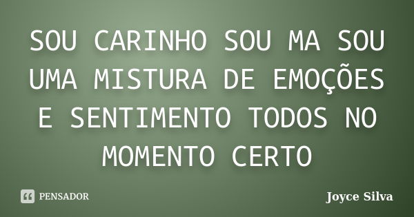 SOU CARINHO SOU MA SOU UMA MISTURA DE EMOÇÕES E SENTIMENTO TODOS NO MOMENTO CERTO... Frase de joyce silva.