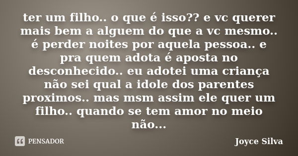 ter um filho.. o que é isso?? e vc querer mais bem a alguem do que a vc mesmo.. é perder noites por aquela pessoa.. e pra quem adota é aposta no desconhecido.. ... Frase de joyce silva.