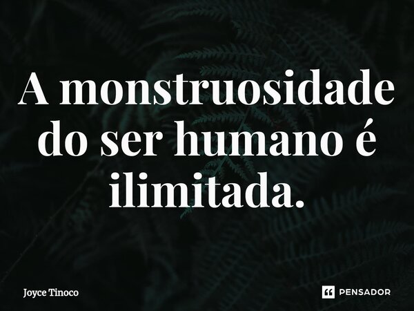 ⁠A monstruosidade do ser humano é ilimitada.... Frase de Joyce Tinoco.