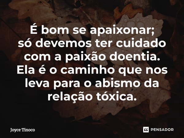 ⁠É bom se apaixonar; só devemos ter cuidado com a paixão doentia. Ela é o caminho que nos leva para o abismo da relação tóxica.... Frase de Joyce Tinoco.