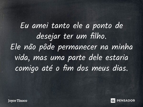 ⁠Eu amei tanto ele a ponto de desejar ter um filho. Ele não pôde permanecer na minha vida, mas uma parte dele estaria comigo até o fim dos meus dias.... Frase de Joyce Tinoco.