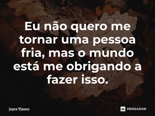 ⁠Eu não quero me tornar uma pessoa fria, mas o mundo está me obrigando a fazer isso.... Frase de Joyce Tinoco.