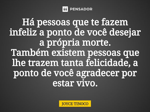 ⁠Há pessoas que te fazem infeliz a ponto de você desejar a própria morte. Também existem pessoas que lhe trazem tanta felicidade, a ponto de você agradecer por ... Frase de Joyce Tinoco.