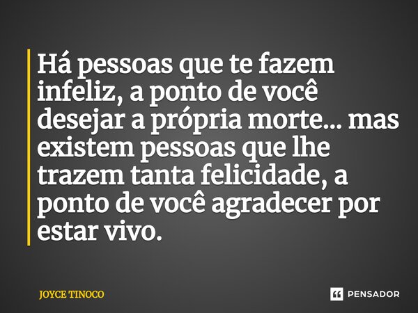 ⁠Há pessoas que te fazem infeliz, a ponto de você desejar a própria morte… mas existem pessoas que lhe trazem tanta felicidade, a ponto de você agradecer por es... Frase de Joyce Tinoco.