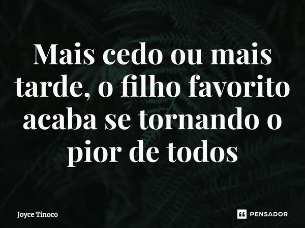 Mais cedo ou mais tarde, o filho favorito acaba se tornando o pior de todos⁠... Frase de Joyce Tinoco.