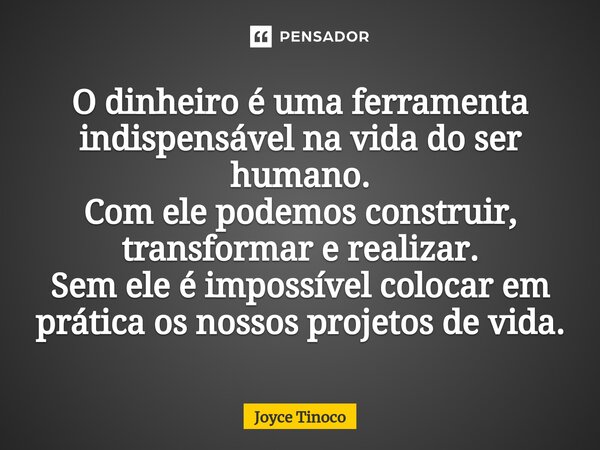 ⁠O dinheiro é uma ferramenta indispensável na vida do ser humano. Com ele podemos construir, transformar e realizar. Sem ele é impossível colocar em prática os ... Frase de Joyce Tinoco.