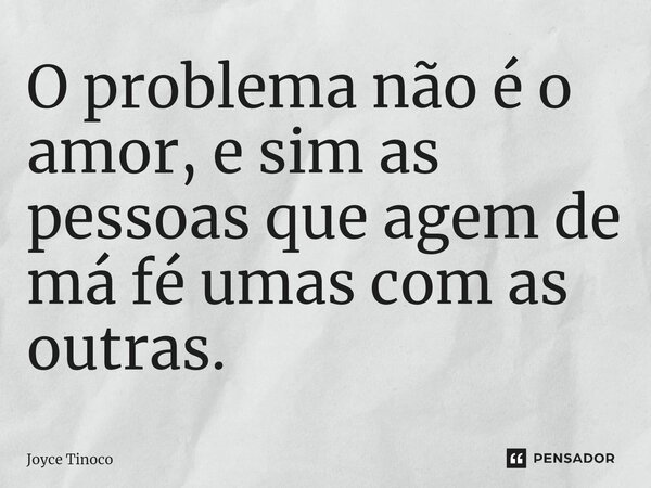 ⁠O problema não é o amor, e sim as pessoas que agem de má fé umas com as outras.... Frase de Joyce Tinoco.