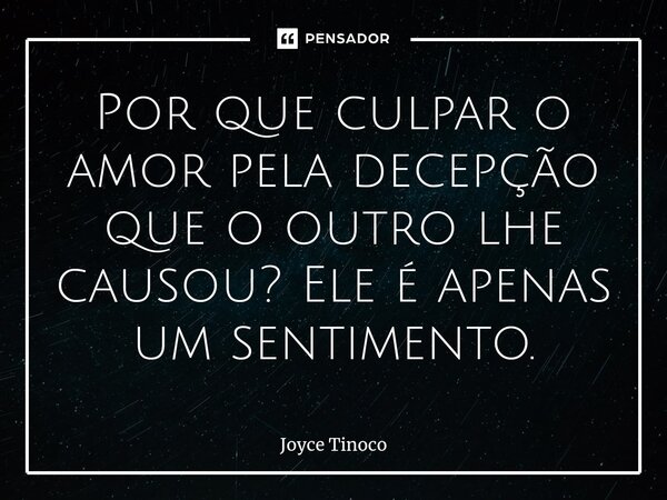 ⁠Por que culpar o amor pela decepção que o outro lhe causou? Ele é apenas um sentimento.... Frase de Joyce Tinoco.