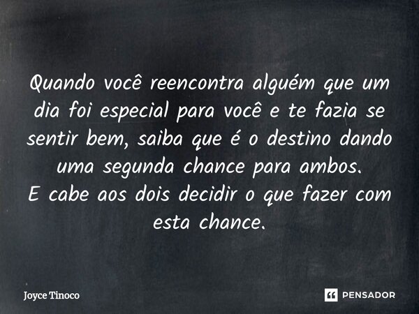 ⁠Quando você reencontra alguém que um dia foi especial para você e te fazia se sentir bem, saiba que é o destino dando uma segunda chance para ambos. E cabe aos... Frase de Joyce Tinoco.