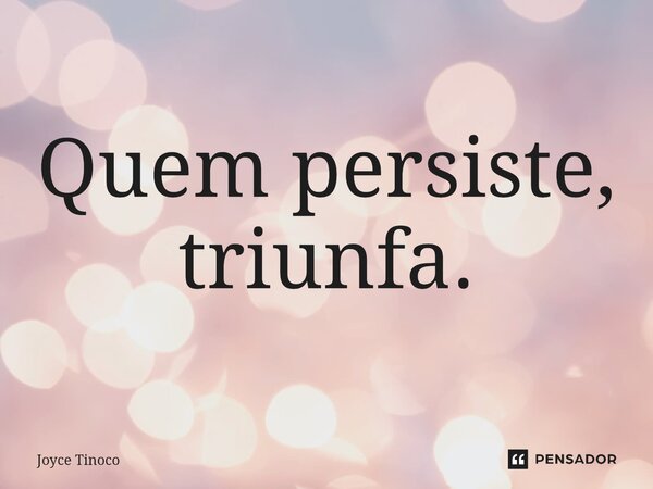 ⁠Quem persiste, triunfa.... Frase de Joyce Tinoco.