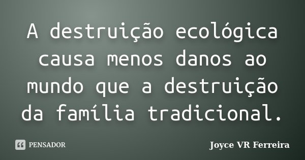 A destruição ecológica causa menos danos ao mundo que a destruição da família tradicional.... Frase de Joyce VR Ferreira.