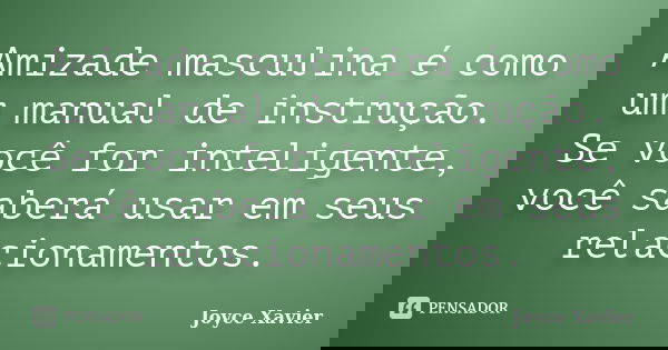 Amizade masculina é como um manual de instrução. Se você for inteligente, você saberá usar em seus relacionamentos.... Frase de Joyce Xavier.
