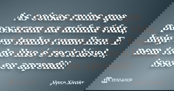 As coisas ruins que passaram na minha vida, hoje eu tenho como lixo. E nem todo lixo é reciclável, isso eu aprendi!... Frase de Joyce Xavier.