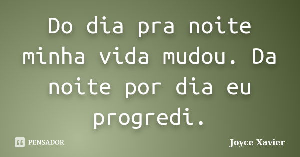 Do dia pra noite minha vida mudou. Da noite por dia eu progredi.... Frase de Joyce Xavier.