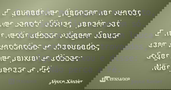 E quando me jogaram no vento, me senti livre, porém só. E no meio dessa viagem louca com ventanias e trovoadas, algo me puxou e disse: Não perca a Fé.... Frase de Joyce Xavier.