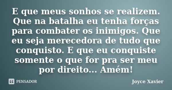 E que meus sonhos se realizem. Que na batalha eu tenha forças para combater os inimigos. Que eu seja merecedora de tudo que conquisto. E que eu conquiste soment... Frase de Joyce Xavier.