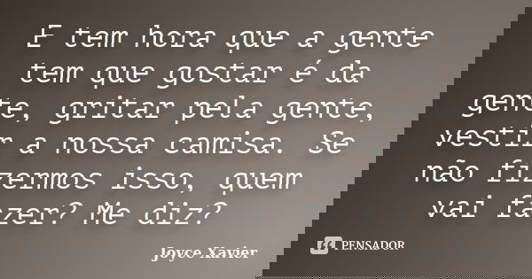 E tem hora que a gente tem que gostar é da gente, gritar pela gente, vestir a nossa camisa. Se não fizermos isso, quem vai fazer? Me diz?... Frase de Joyce Xavier.