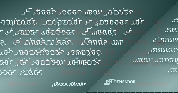 E todo esse meu jeito estúpido, ríspido e grosso de ser é pura defesa. É medo, é trauma, é indecisão. Tenha um pouco de paciência comigo, meu coração já sofreu ... Frase de Joyce Xavier.