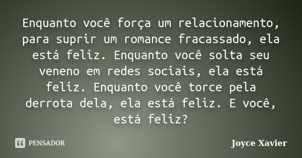 Enquanto você força um relacionamento, para suprir um romance fracassado, ela está feliz. Enquanto você solta seu veneno em redes sociais, ela está feliz. Enqua... Frase de Joyce Xavier.