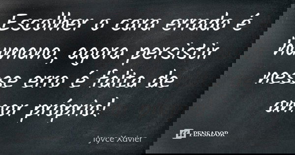 Escolher o cara errado é humano, agora persistir nesse erro é falta de amor próprio!... Frase de Joyce Xavier.