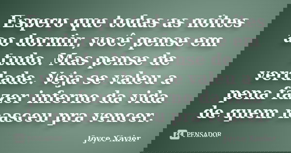 Espero que todas as noites ao dormir, você pense em tudo. Mas pense de verdade. Veja se valeu a pena fazer inferno da vida de quem nasceu pra vencer.... Frase de Joyce Xavier.