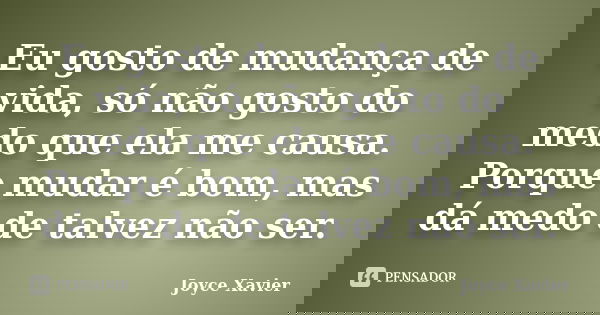 Eu gosto de mudança de vida, só não gosto do medo que ela me causa. Porque mudar é bom, mas dá medo de talvez não ser.... Frase de Joyce Xavier.