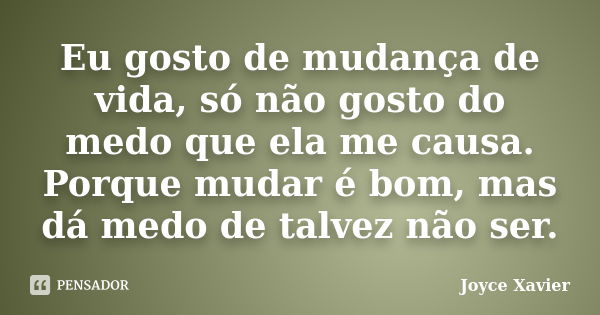 Eu gosto de mudança de vida, só não gosto do medo que ela me causa. Porque mudar é bom, mas dá medo de talvez não ser.... Frase de Joyce Xavier.