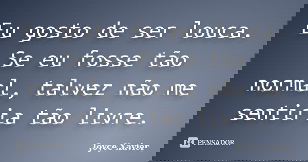 Eu gosto de ser louca. Se eu fosse tão normal, talvez não me sentiria tão livre.... Frase de Joyce Xavier.