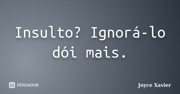 Insulto? Ignorá-lo dói mais.... Frase de Joyce Xavier.