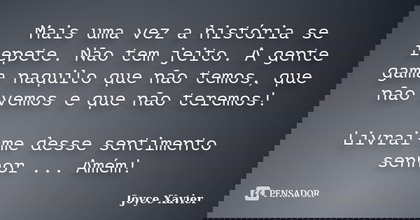 Mais uma vez a história se repete. Não tem jeito. A gente gama naquilo que não temos, que não vemos e que não teremos! Livrai-me desse sentimento senhor ... Amé... Frase de Joyce Xavier.