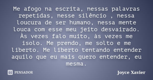 Me afogo na escrita, nessas palavras repetidas, nesse silêncio , nessa loucura de ser humano, nessa mente louca com esse meu jeito desvairado. Às vezes falo mui... Frase de Joyce Xavier.