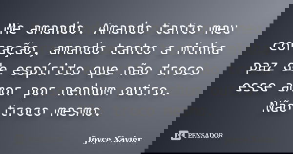 Me amando. Amando tanto meu coração, amando tanto a minha paz de espírito que não troco esse amor por nenhum outro. Não troco mesmo.... Frase de Joyce Xavier.
