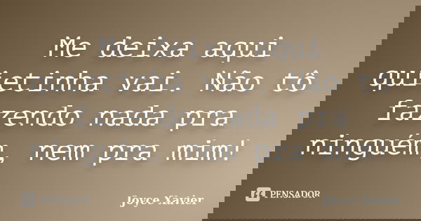 Me deixa aqui quietinha vai. Não tô fazendo nada pra ninguém, nem pra mim!... Frase de Joyce Xavier.
