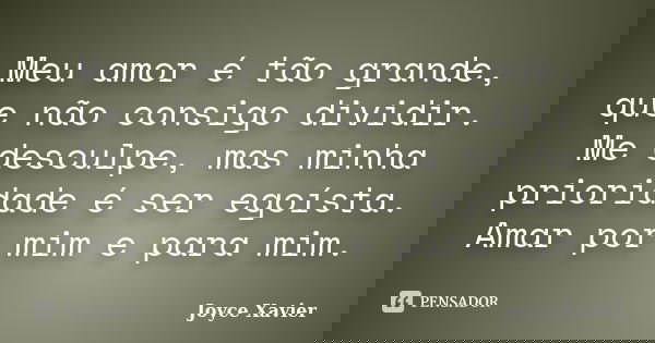 Meu amor é tão grande, que não consigo dividir. Me desculpe, mas minha prioridade é ser egoísta. Amar por mim e para mim.... Frase de Joyce Xavier.
