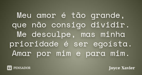 Meu amor é tão grande, que não consigo dividir. Me desculpe, mas minha prioridade é ser egoísta. Amar por mim e para mim.... Frase de Joyce Xavier.