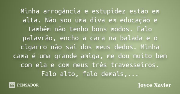 Minha arrogância e estupidez estão em alta. Não sou uma diva em educação e também não tenho bons modos. Falo palavrão, encho a cara na balada e o cigarro não sa... Frase de Joyce Xavier.