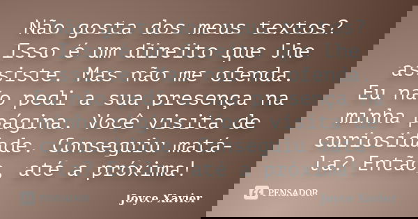 Não gosta dos meus textos? Isso é um direito que lhe assiste. Mas não me ofenda. Eu não pedi a sua presença na minha página. Você visita de curiosidade. Consegu... Frase de Joyce Xavier.