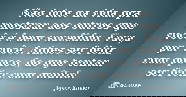 Não lute na vida pra mostrar aos outros que você é bem sucedido. Faça por você. Antes ser feliz com pouco, do que tentar ser feliz com muito!... Frase de Joyce Xavier.