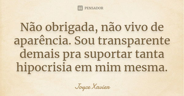 Não obrigada, não vivo de aparência. Sou transparente demais pra suportar tanta hipocrisia em mim mesma.... Frase de Joyce Xavier.