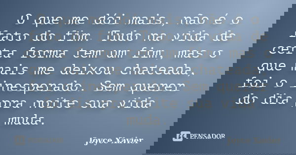 O que me dói mais, não é o fato do fim. Tudo na vida de certa forma tem um fim, mas o que mais me deixou chateada, foi o inesperado. Sem querer do dia pra noite... Frase de Joyce Xavier.