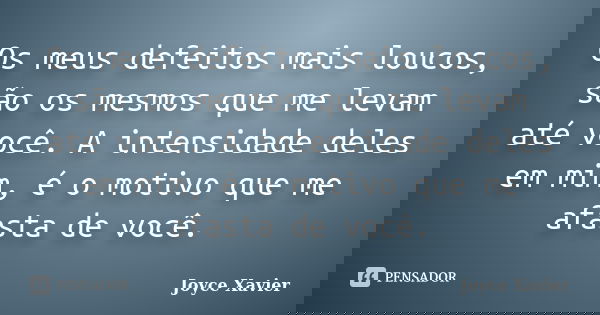 Os meus defeitos mais loucos, são os mesmos que me levam até você. A intensidade deles em mim, é o motivo que me afasta de você.... Frase de Joyce Xavier.