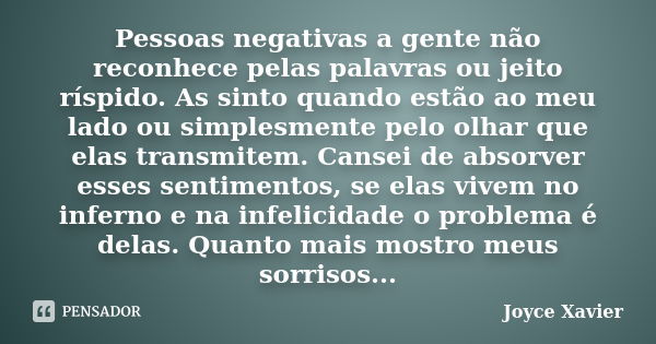 Pessoas negativas a gente não reconhece pelas palavras ou jeito ríspido. As sinto quando estão ao meu lado ou simplesmente pelo olhar que elas transmitem. Canse... Frase de Joyce Xavier.