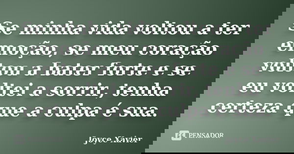 Se minha vida voltou a ter emoção, se meu coração voltou a bater forte e se eu voltei a sorrir, tenha certeza que a culpa é sua.... Frase de Joyce Xavier.