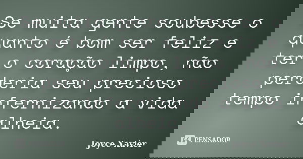 Se muita gente soubesse o quanto é bom ser feliz e ter o coração limpo, não perderia seu precioso tempo infernizando a vida alheia.... Frase de Joyce Xavier.